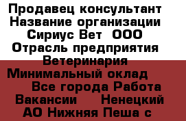 Продавец-консультант › Название организации ­ Сириус Вет, ООО › Отрасль предприятия ­ Ветеринария › Минимальный оклад ­ 9 000 - Все города Работа » Вакансии   . Ненецкий АО,Нижняя Пеша с.